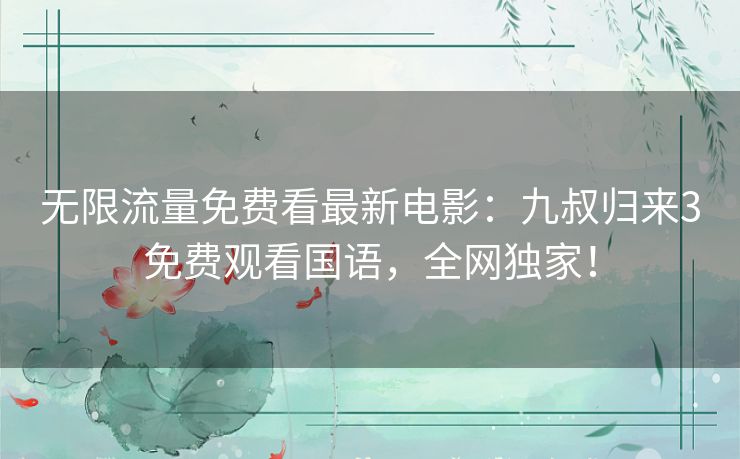 无限流量免费看最新电影:九叔归来3免费观看国语,全网独家! 无限流量免费看最新电影:九叔归来3免费观看国语,全网独家!