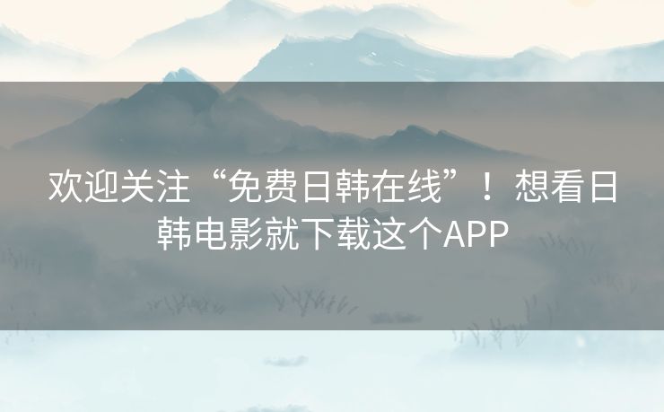 欢迎关注“免费日韩在线”!想看日韩电影就下载这个APP 欢迎关注“免费日韩在线”!想看日韩电影就下载这个APP