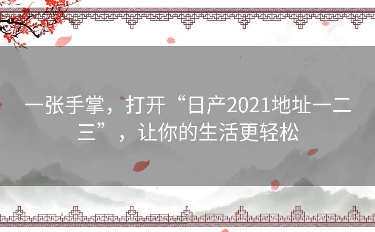 一张手掌,打开“日产2021地址一二三”,让你的生活更轻松 一张手掌,打开“日产2021地址一二三”,让你的生活更轻松