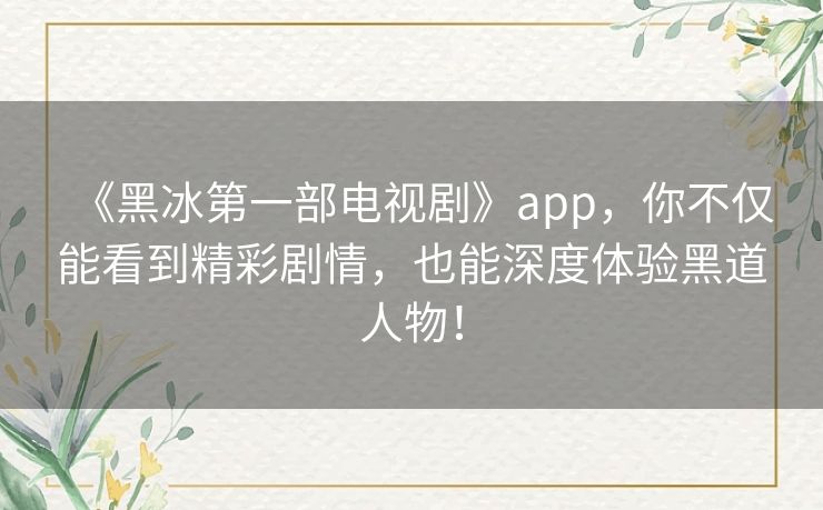 《黑冰第一部电视剧》app,你不仅能看到精彩剧情,也能深度体验黑道人物! 《黑冰第一部电视剧》app,你不仅能看到精彩剧情,也能深度体验黑道人物!