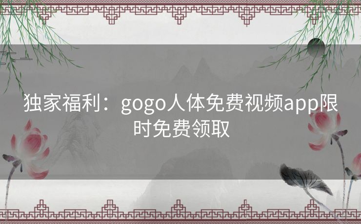 独家福利:gogo人体免费视频app限时免费领取 独家福利:gogo人体免费视频app限时免费领取