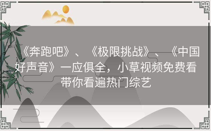 《奔跑吧》、《极限挑战》、《中国好声音》一应俱全,小草视频免费看带你看遍热门综艺 《奔跑吧》、《极限挑战》、《中国好声音》一应俱全,小草视频免费看带你看遍热门综艺