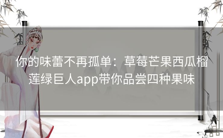 你的味蕾不再孤单:草莓芒果西瓜榴莲绿巨人app带你品尝四种果味 你的味蕾不再孤单:草莓芒果西瓜榴莲绿巨人app带你品尝四种果味