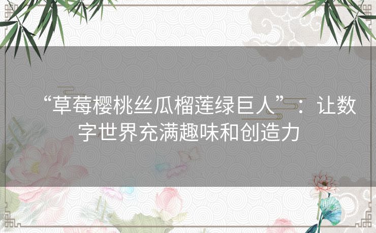 “草莓樱桃丝瓜榴莲绿巨人”:让数字世界充满趣味和创造力 “草莓樱桃丝瓜榴莲绿巨人”:让数字世界充满趣味和创造力