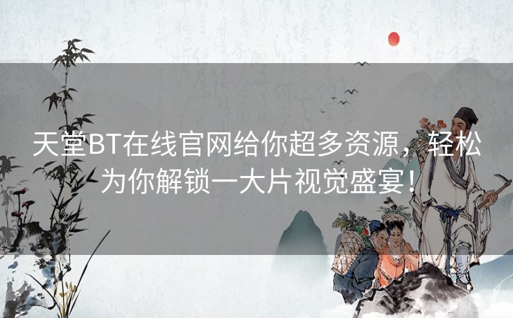 天堂BT在线官网给你超多资源,轻松为你解锁一大片视觉盛宴! 天堂BT在线官网给你超多资源,轻松为你解锁一大片视觉盛宴!