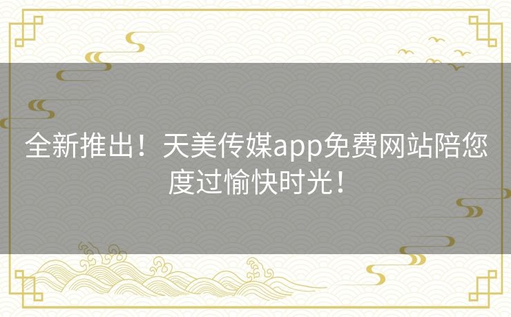 全新推出！天美传媒app免费网站陪您度过愉快时光！
