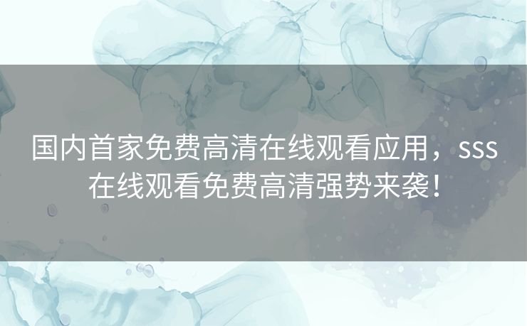 国内首家免费高清在线观看应用，sss在线观看免费高清强势来袭！
