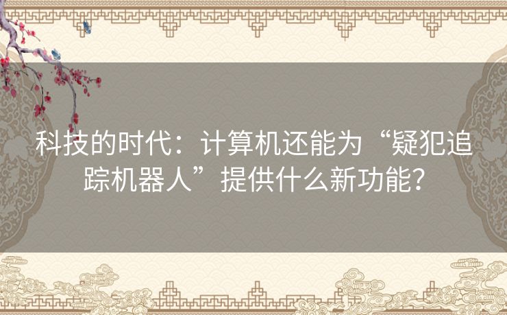 科技的时代:计算机还能为“疑犯追踪机器人”提供什么新功能? 科技的时代:计算机还能为“疑犯追踪机器人”提供什么新功能?