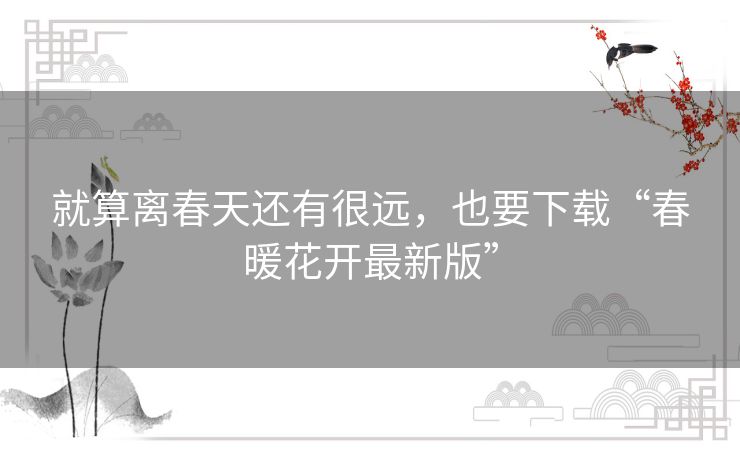 就算离春天还有很远,也要下载“春暖花开最新版” 就算离春天还有很远,也要下载“春暖花开最新版”