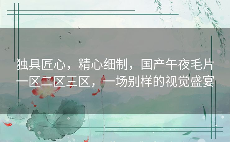 独具匠心,精心细制,国产午夜毛片一区二区三区,一场别样的视觉盛宴 独具匠心,精心细制,国产午夜毛片一区二区三区,一场别样的视觉盛宴