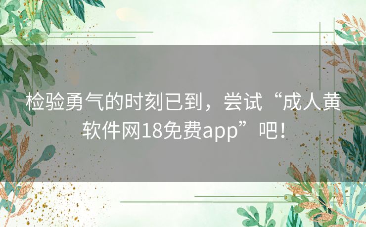 检验勇气的时刻已到,尝试“成人黄软件网18免费app”吧! 检验勇气的时刻已到,尝试“成人黄软件网18免费app”吧!