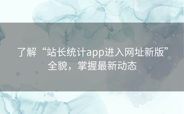 了解“站长统计app进入网址新版”全貌,掌握最新动态 了解“站长统计app进入网址新版”全貌,掌握最新动态