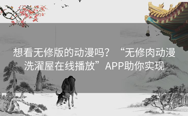 想看无修版的动漫吗?“无修肉动漫洗濯屋在线播放”APP助你实现 想看无修版的动漫吗?“无修肉动漫洗濯屋在线播放”APP助你实现