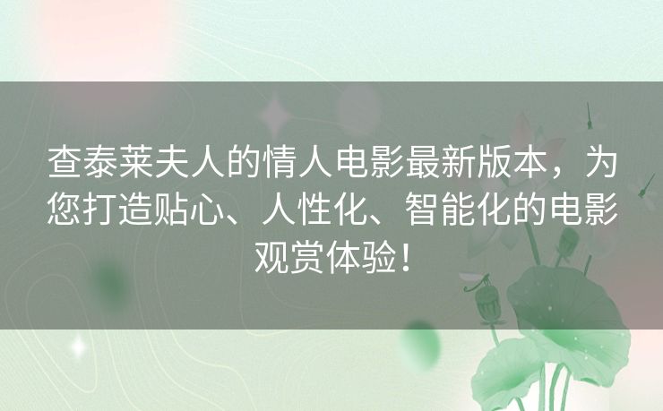 查泰莱夫人的情人电影最新版本,为您打造贴心、人性化、智能化的电影观赏体验! 查泰莱夫人的情人电影最新版本,为您打造贴心、人性化、智能化的电影观赏体验!
