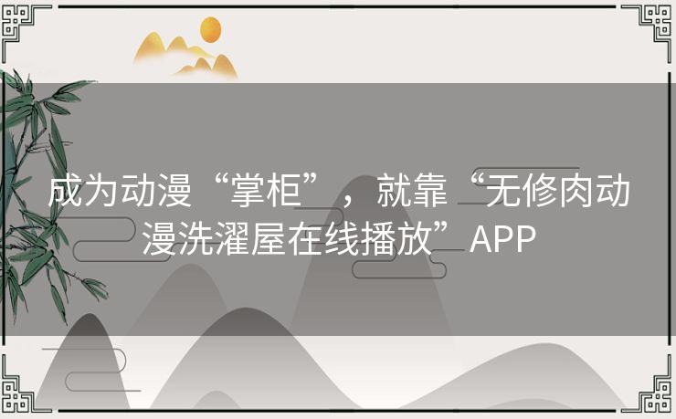 成为动漫“掌柜”,就靠“无修肉动漫洗濯屋在线播放”APP 成为动漫“掌柜”,就靠“无修肉动漫洗濯屋在线播放”APP