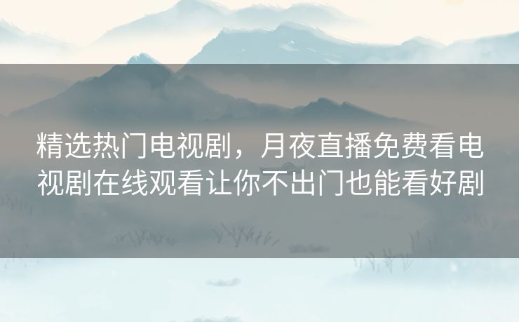 精选热门电视剧,月夜直播免费看电视剧在线观看让你不出门也能看好剧 精选热门电视剧,月夜直播免费看电视剧在线观看让你不出门也能看好剧