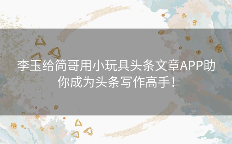 李玉给简哥用小玩具头条文章APP助你成为头条写作高手! 李玉给简哥用小玩具头条文章APP助你成为头条写作高手!