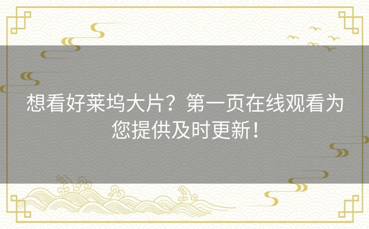 想看好莱坞大片?第一页在线观看为您提供及时更新! 想看好莱坞大片?第一页在线观看为您提供及时更新!