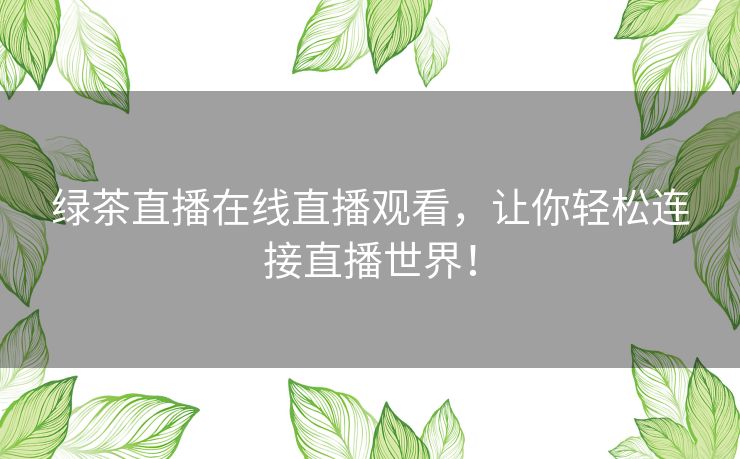 绿茶直播在线直播观看,让你轻松连接直播世界! 绿茶直播在线直播观看,让你轻松连接直播世界!