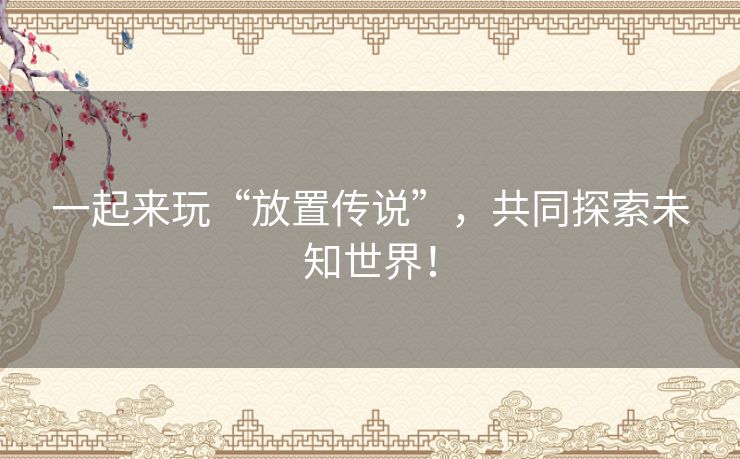 一起来玩“放置传说”,共同探索未知世界! 一起来玩“放置传说”,共同探索未知世界!