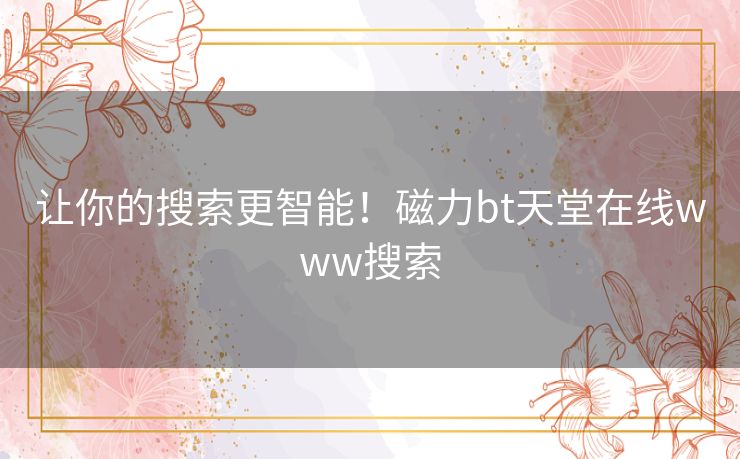 让你的搜索更智能!磁力bt天堂在线www搜索 让你的搜索更智能!磁力bt天堂在线www搜索