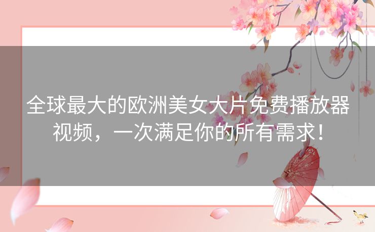 全球最大的欧洲美女大片免费播放器视频,一次满足你的所有需求! 全球最大的欧洲美女大片免费播放器视频,一次满足你的所有需求!