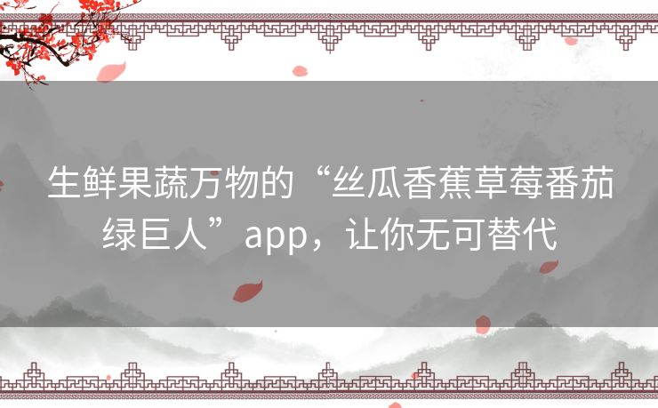 生鲜果蔬万物的“丝瓜香蕉草莓番茄绿巨人”app,让你无可替代 生鲜果蔬万物的“丝瓜香蕉草莓番茄绿巨人”app,让你无可替代