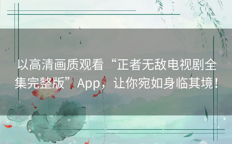 以高清画质观看“正者无敌电视剧全集完整版”App,让你宛如身临其境! 以高清画质观看“正者无敌电视剧全集完整版”App,让你宛如身临其境!