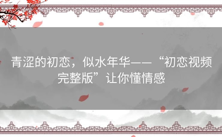青涩的初恋,似水年华——“初恋视频完整版”让你懂情感 青涩的初恋,似水年华——“初恋视频完整版”让你懂情感