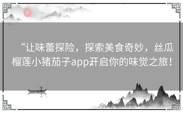 “让味蕾探险,探索美食奇妙,丝瓜榴莲小猪茄子app开启你的味觉之旅!” “让味蕾探险,探索美食奇妙,丝瓜榴莲小猪茄子app开启你的味觉之旅!”