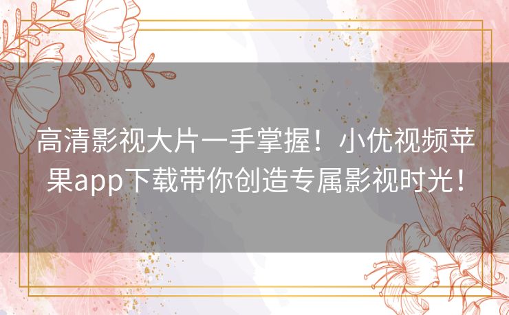 高清影视大片一手掌握!小优视频苹果app下载带你创造专属影视时光! 高清影视大片一手掌握!小优视频苹果app下载带你创造专属影视时光!