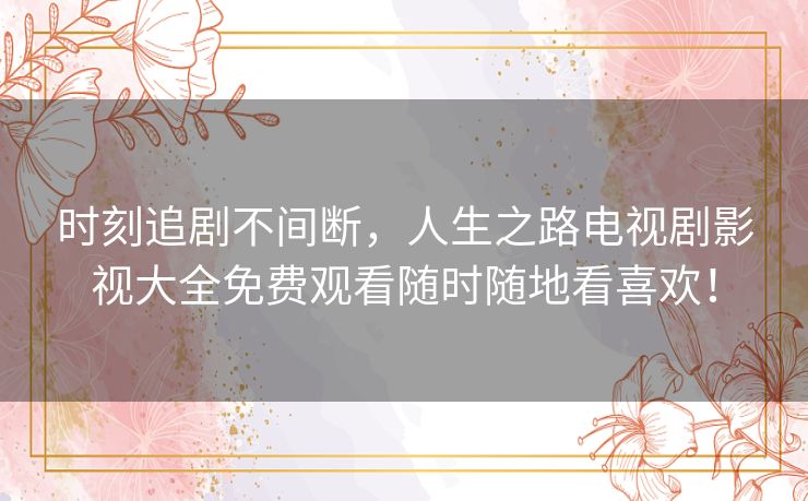 时刻追剧不间断,人生之路电视剧影视大全免费观看随时随地看喜欢! 时刻追剧不间断,人生之路电视剧影视大全免费观看随时随地看喜欢!