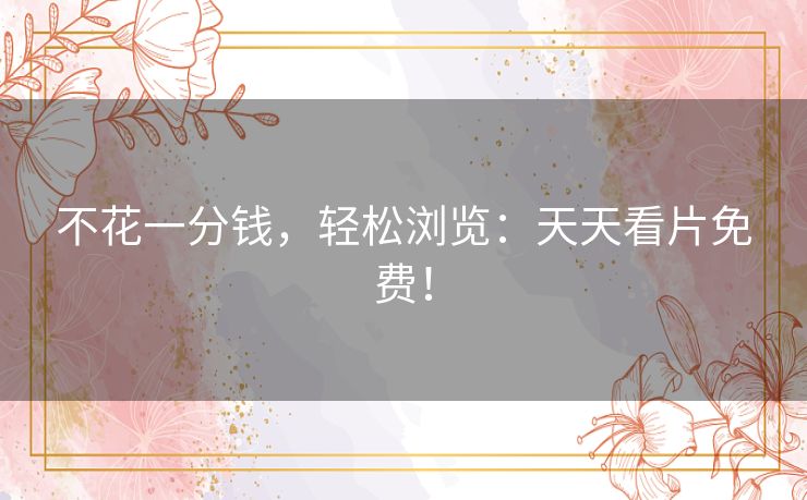 不花一分钱,轻松浏览:天天看片免费! 不花一分钱,轻松浏览:天天看片免费!