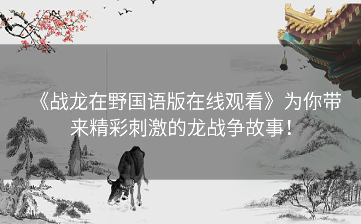 《战龙在野国语版在线观看》为你带来精彩刺激的龙战争故事! 《战龙在野国语版在线观看》为你带来精彩刺激的龙战争故事!