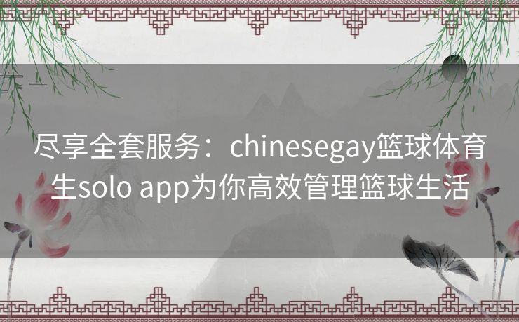 尽享全套服务:chinesegay篮球体育生solo app为你高效管理篮球生活 尽享全套服务:chinesegay篮球体育生solo app为你高效管理篮球生活