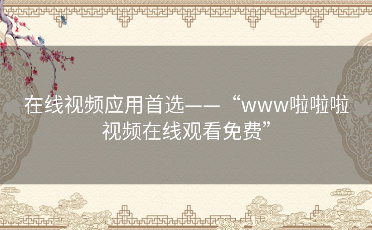 在线视频应用首选——“www啦啦啦视频在线观看免费” 在线视频应用首选——“www啦啦啦视频在线观看免费”