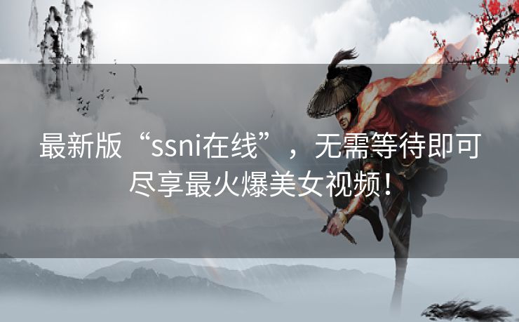 最新版“ssni在线”,无需等待即可尽享最火爆美女视频! 最新版“ssni在线”,无需等待即可尽享最火爆美女视频!