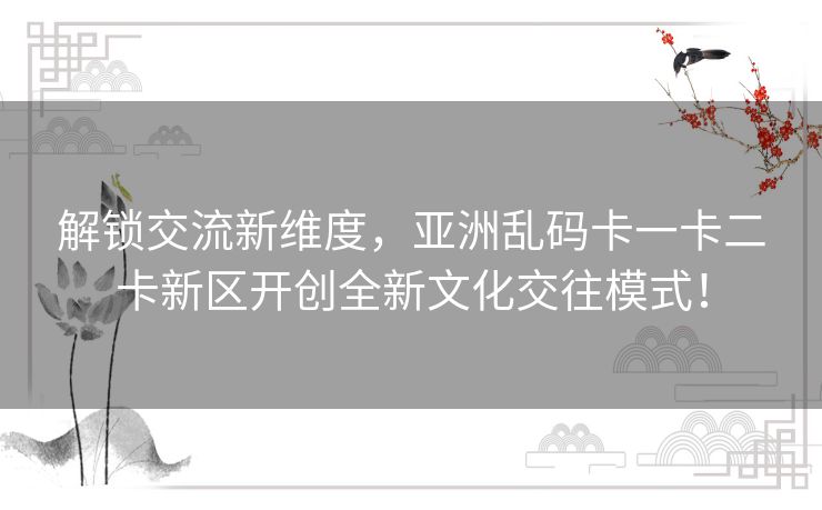 解锁交流新维度,亚洲乱码卡一卡二卡新区开创全新文化交往模式! 解锁交流新维度,亚洲乱码卡一卡二卡新区开创全新文化交往模式!