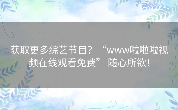 获取更多综艺节目?“www啦啦啦视频在线观看免费” 随心所欲! 获取更多综艺节目?“www啦啦啦视频在线观看免费” 随心所欲!