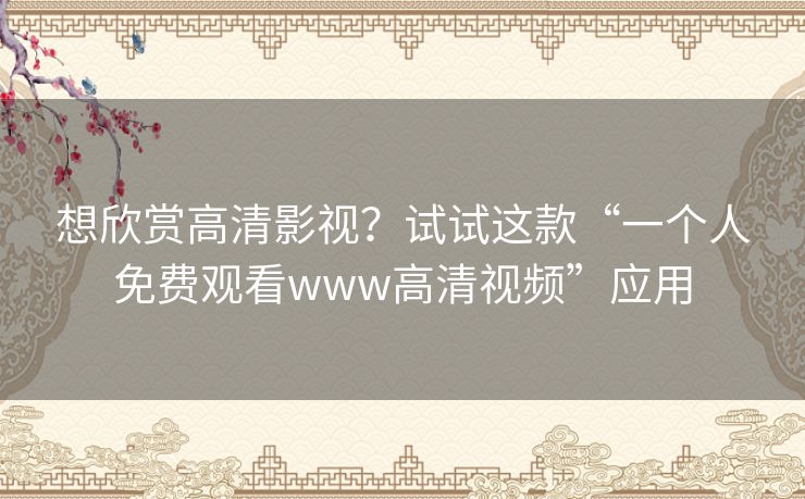 想欣赏高清影视?试试这款“一个人免费观看www高清视频”应用 想欣赏高清影视?试试这款“一个人免费观看www高清视频”应用