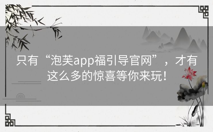 只有“泡芙app福引导官网”,才有这么多的惊喜等你来玩! 只有“泡芙app福引导官网”,才有这么多的惊喜等你来玩!