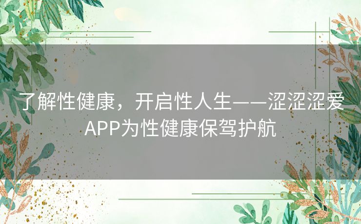 了解性健康,开启性人生——涩涩涩爱APP为性健康保驾护航 了解性健康,开启性人生——涩涩涩爱APP为性健康保驾护航