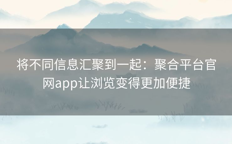 将不同信息汇聚到一起:聚合平台官网app让浏览变得更加便捷 将不同信息汇聚到一起:聚合平台官网app让浏览变得更加便捷