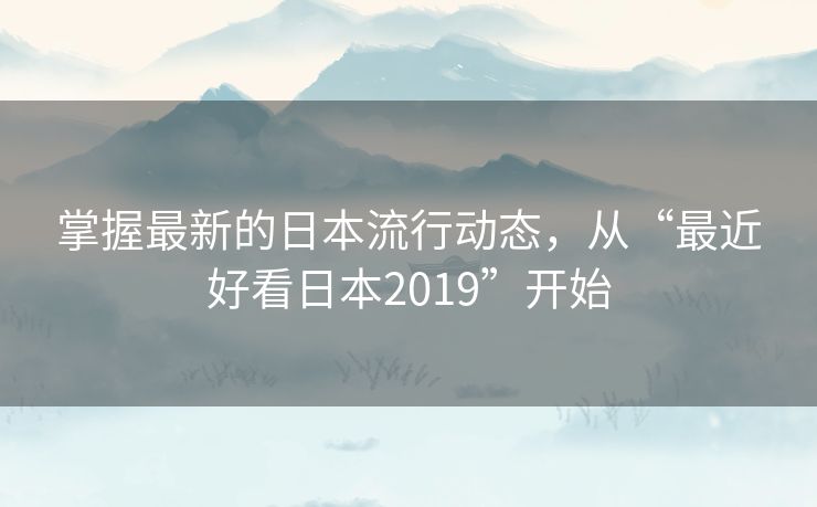掌握最新的日本流行动态,从“最近好看日本2019”开始 掌握最新的日本流行动态,从“最近好看日本2019”开始