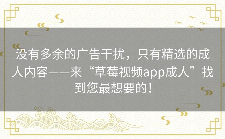 没有多余的广告干扰,只有精选的成人内容——来“草莓视频app成人”找到您最想要的! 没有多余的广告干扰,只有精选的成人内容——来“草莓视频app成人”找到您最想要的!