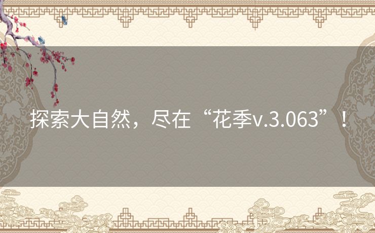 探索大自然,尽在“花季v.3.063”! 探索大自然,尽在“花季v.3.063”!