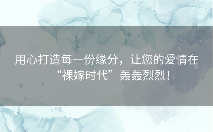 用心打造每一份缘分,让您的爱情在“裸嫁时代”轰轰烈烈! 用心打造每一份缘分,让您的爱情在“裸嫁时代”轰轰烈烈!