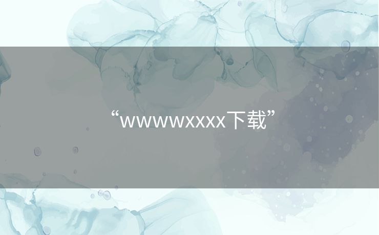 “wwwwxxxx下载” “wwwwxxxx下载”