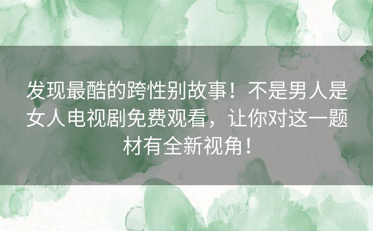 发现最酷的跨性别故事!不是男人是女人电视剧免费观看,让你对这一题材有全新视角! 发现最酷的跨性别故事!不是男人是女人电视剧免费观看,让你对这一题材有全新视角!