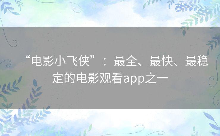 “电影小飞侠”:最全、最快、最稳定的电影观看app之一 “电影小飞侠”:最全、最快、最稳定的电影观看app之一